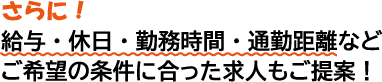 さらに！給与・休日・勤務時間・通勤距離などご希望の条件に合った求人もご提案！